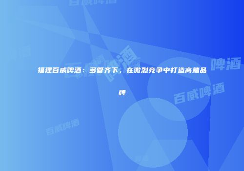 福建百威啤酒：多管齐下，在激烈竞争中打造高端品牌