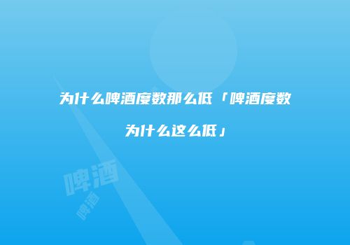 为什么啤酒度数那么低「啤酒度数为什么这么低」