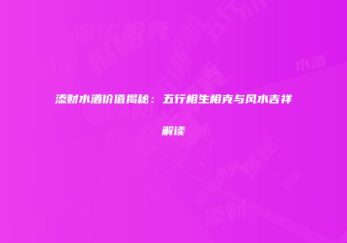 添财水酒价值揭秘：五行相生相克与风水吉祥解读