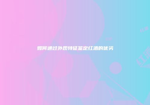 如何通过外观特征鉴定红酒的优劣