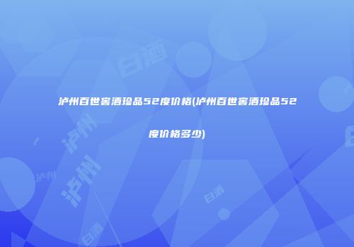 泸州百世窖酒珍品52度价格(泸州百世窖酒珍品52度价格多少)