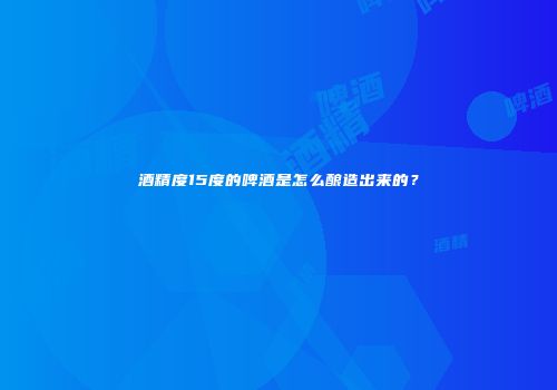 酒精度15度的啤酒是怎么酿造出来的？