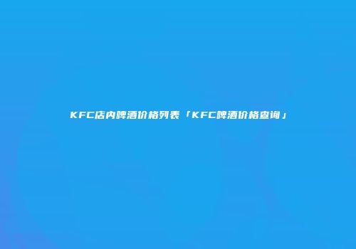 KFC店内啤酒价格列表「KFC啤酒价格查询」