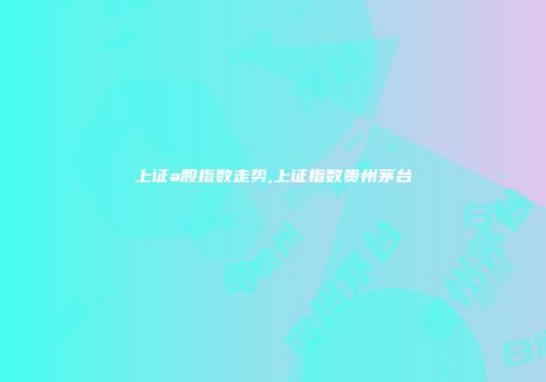 上证a股指数走势,上证指数贵州茅台