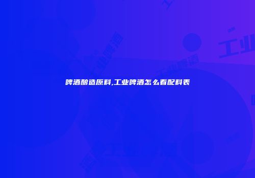 啤酒酿造原料,工业啤酒怎么看配料表