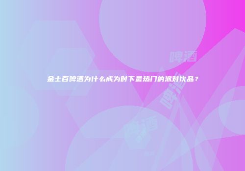 金士百啤酒为什么成为时下最热门的派对饮品？