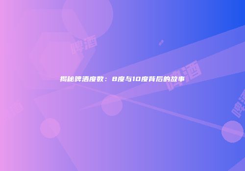 揭秘啤酒度数：8度与10度背后的故事