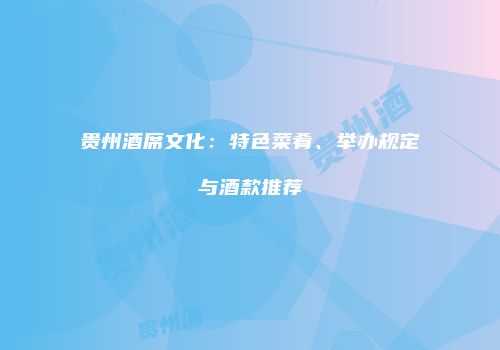 贵州酒席文化：特色菜肴、举办规定与酒款推荐