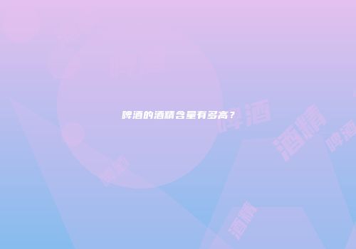 啤酒的酒精含量有多高？