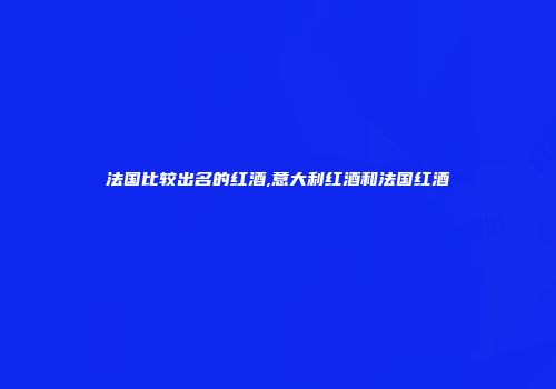 法国比较出名的红酒,意大利红酒和法国红酒