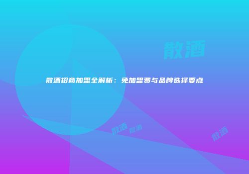 散酒招商加盟全解析：免加盟费与品牌选择要点