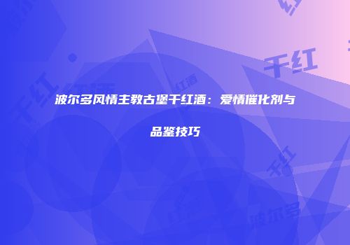 波尔多风情主教古堡干红酒：爱情催化剂与品鉴技巧