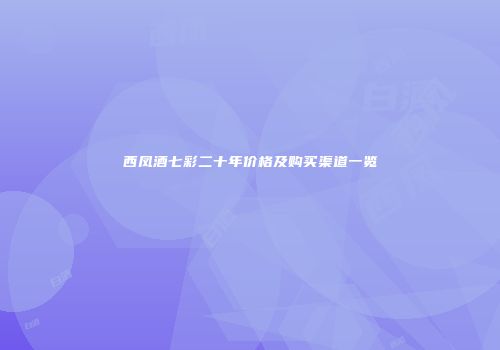 西凤酒七彩二十年价格及购买渠道一览