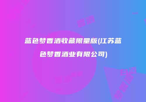 蓝色梦香酒收藏限量版(江苏蓝色梦香酒业有限公司)