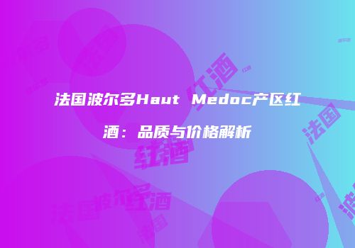 法国波尔多Haut Medoc产区红酒：品质与价格解析