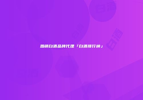 热销白酒品牌代理「白酒排行榜」