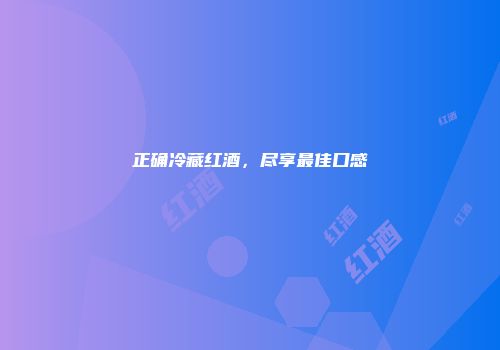 正确冷藏红酒，尽享最佳口感