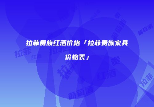 拉菲贵族红酒价格「拉菲贵族家具价格表」