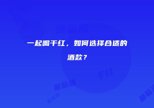一起喝干红，如何选择合适的酒款？
