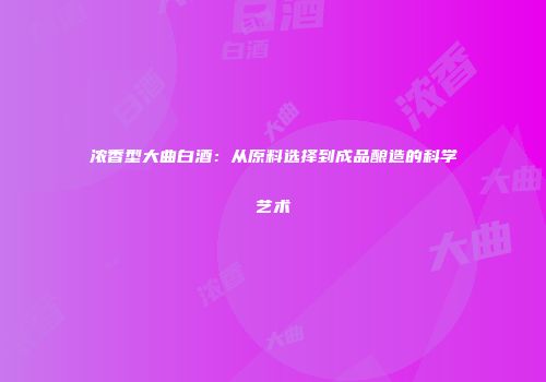 浓香型大曲白酒：从原料选择到成品酿造的科学艺术