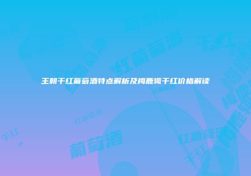 王朝干红葡萄酒特点解析及梅鹿辄干红价格解读
