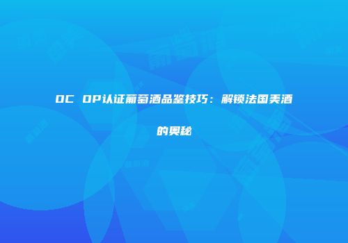 OC OP认证葡萄酒品鉴技巧：解锁法国美酒的奥秘