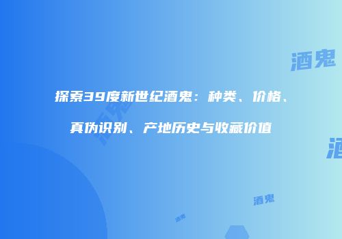 探索39度新世纪酒鬼：种类、价格、真伪识别、产地历史与收藏价值