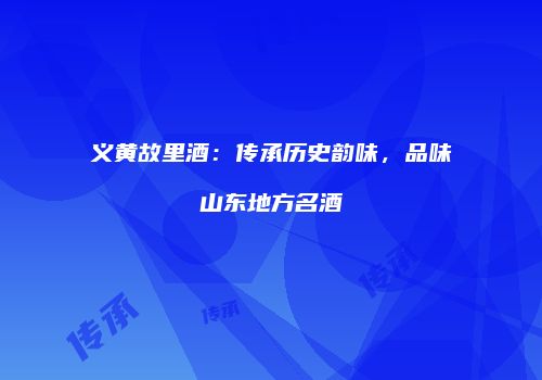 义黄故里酒：传承历史韵味，品味山东地方名酒