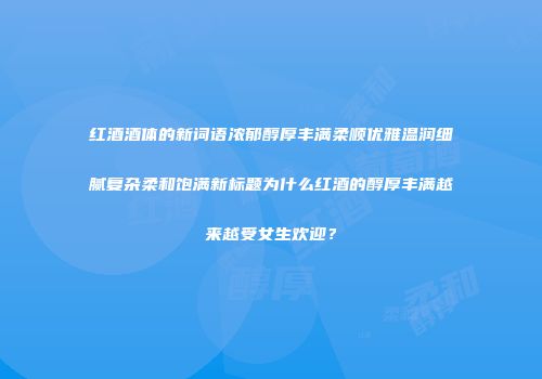 红酒酒体的新词语浓郁醇厚丰满柔顺优雅温润细腻复杂柔和饱满新标题为什么红酒的醇厚丰满越来越受女生欢迎？