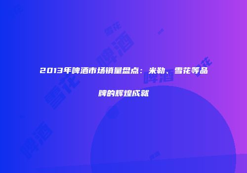2013年啤酒市场销量盘点：米勒、雪花等品牌的辉煌成就