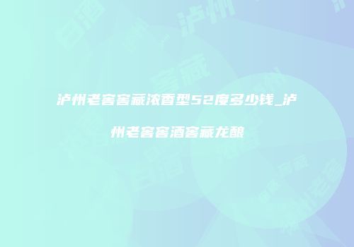 泸州老窖窖藏浓香型52度多少钱_泸州老窖窖酒窖藏龙酿