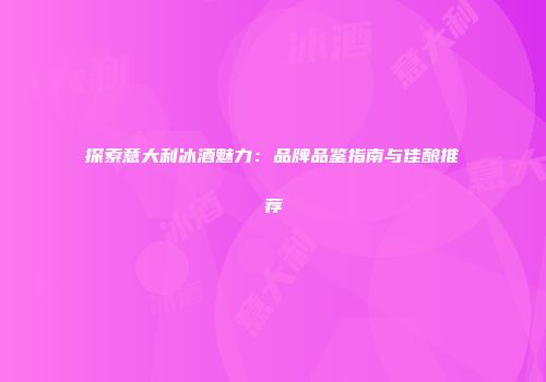 探索意大利冰酒魅力：品牌品鉴指南与佳酿推荐