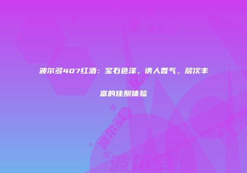 波尔多407红酒：宝石色泽，诱人香气，层次丰富的佳酿体验