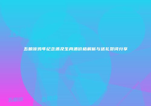 五粮液鸡年纪念酒及生肖酒价格解析与送礼贺词分享