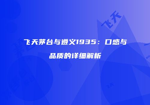 飞天茅台与遵义1935：口感与品质的详细解析