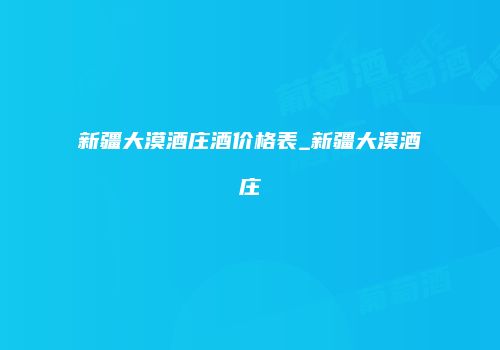 新疆大漠酒庄酒价格表_新疆大漠酒庄