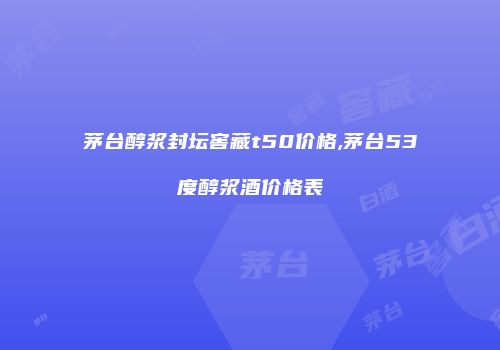 茅台醇浆封坛窖藏t50价格,茅台53度醇浆酒价格表