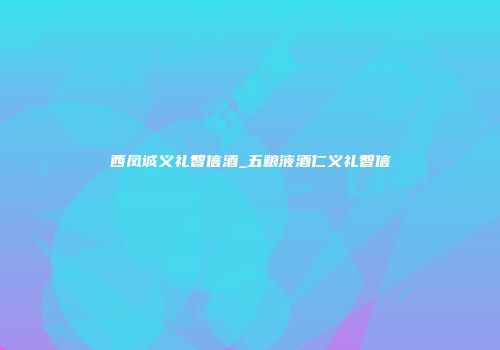 西凤诚义礼智信酒_五粮液酒仁义礼智信
