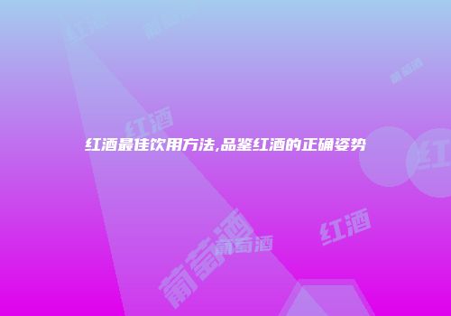 红酒最佳饮用方法,品鉴红酒的正确姿势