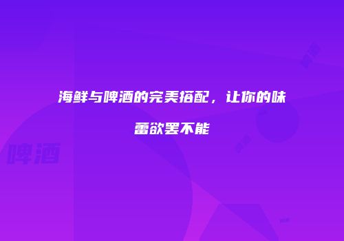 海鲜与啤酒的完美搭配，让你的味蕾欲罢不能