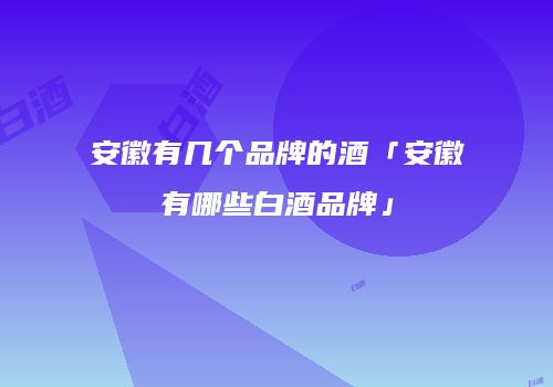 安徽有几个品牌的酒「安徽有哪些白酒品牌」