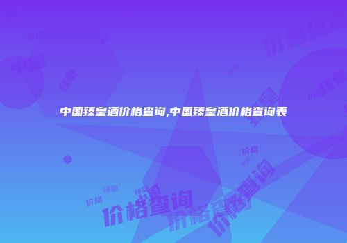 中国臻皇酒价格查询,中国臻皇酒价格查询表