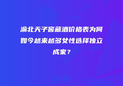 渝北天子窖藏酒价格表为何如今越来越多女性选择独立成家？