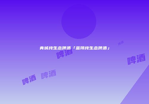 青城纯生态啤酒「蓝翎纯生态啤酒」
