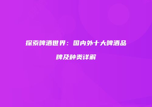 探索啤酒世界：国内外十大啤酒品牌及种类详解