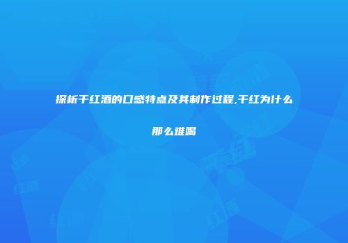 探析干红酒的口感特点及其制作过程,干红为什么那么难喝
