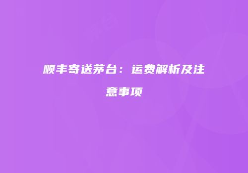 顺丰寄送茅台：运费解析及注意事项