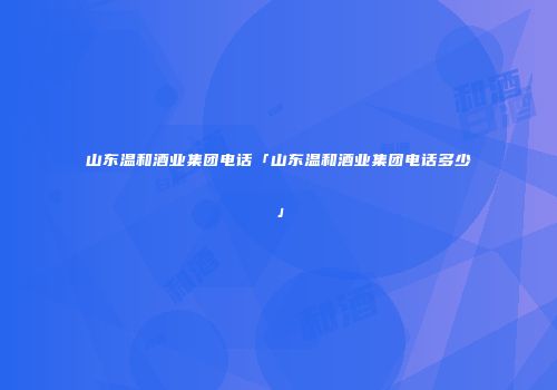 山东温和酒业集团电话「山东温和酒业集团电话多少」