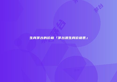 生肖茅台的价格「茅台酒生肖价格表」