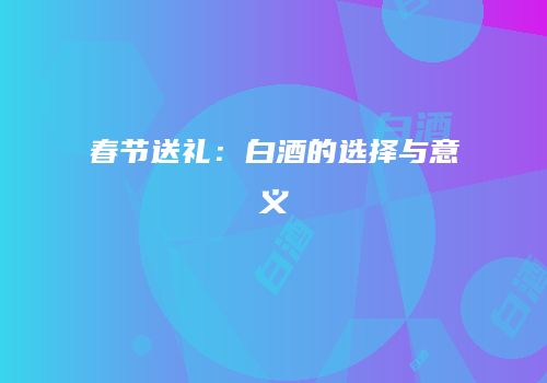 春节送礼：白酒的选择与意义